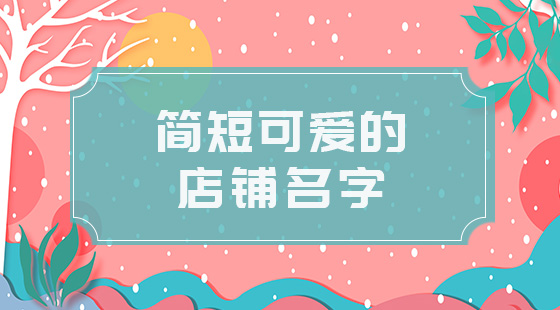 簡(jiǎn)短可愛(ài)的店鋪名字