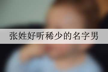 張姓好聽(tīng)稀少的名字男