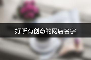 好聽(tīng)有創(chuàng)意的網(wǎng)店名字