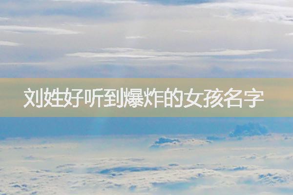 劉姓好聽(tīng)到爆炸的女孩名字