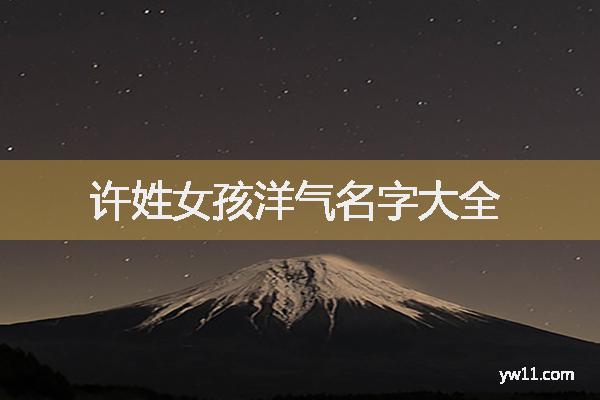 許姓女孩周易起名，許姓女孩洋氣名字大全